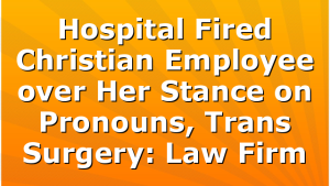 Hospital Fired Christian Employee over Her Stance on Pronouns, Trans Surgery: Law Firm