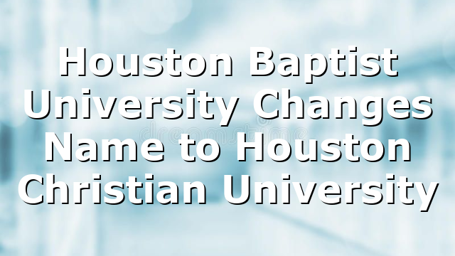 Houston Baptist University Changes Name to Houston Christian University