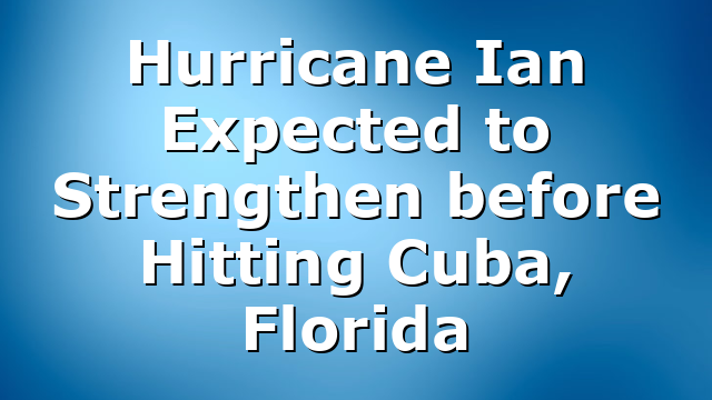 Hurricane Ian Expected to Strengthen before Hitting Cuba, Florida