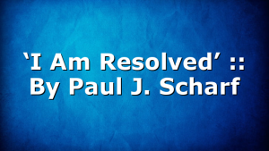 ‘I Am Resolved’ :: By Paul J. Scharf