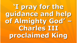 ‘I pray for the guidance and help of Almighty God’ – Charles III proclaimed King