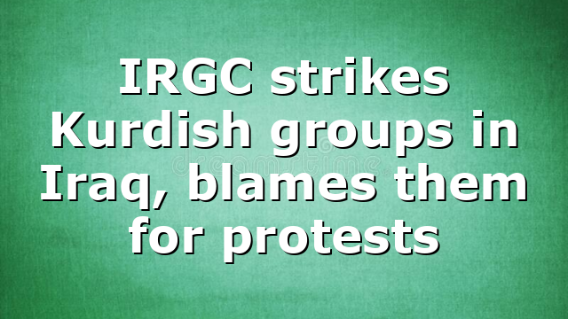 IRGC strikes Kurdish groups in Iraq, blames them for protests