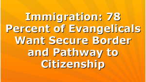 Immigration: 78 Percent of Evangelicals Want Secure Border and Pathway to Citizenship