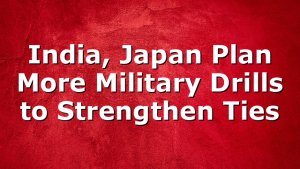 India, Japan Plan More Military Drills to Strengthen Ties