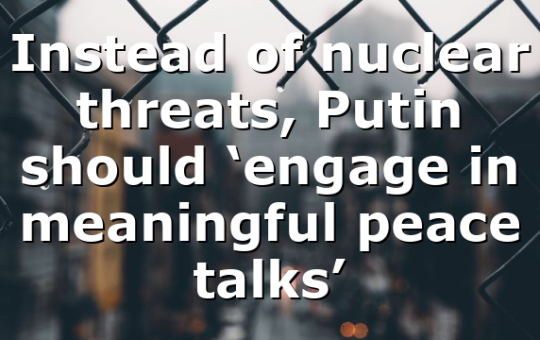 Instead of nuclear threats, Putin should ‘engage in meaningful peace talks’