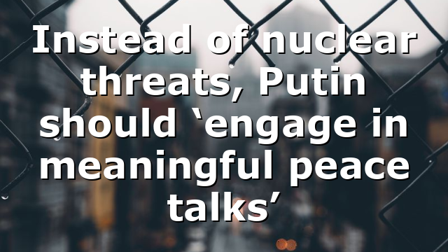 Instead of nuclear threats, Putin should ‘engage in meaningful peace talks’