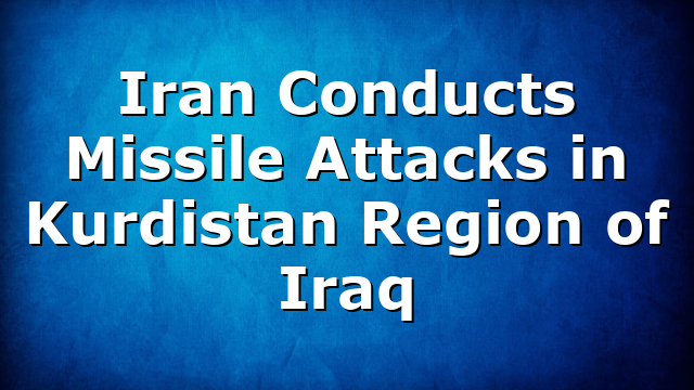 Iran Conducts Missile Attacks in Kurdistan Region of Iraq