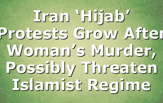 Iran ‘Hijab’ Protests Grow After Woman’s Murder, Possibly Threaten Islamist Regime