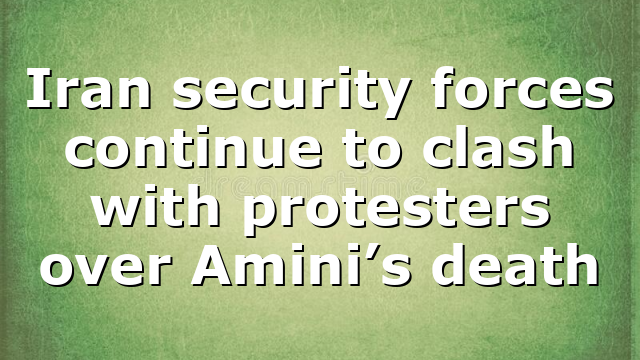 Iran security forces continue to clash with protesters over Amini’s death