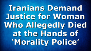 Iranians Demand Justice for Woman Who Allegedly Died at the Hands of ‘Morality Police’