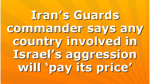 Iran’s Guards commander says any country involved in Israel’s aggression will ‘pay its price’