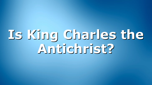 Is King Charles the Antichrist?