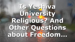 Is Yeshiva University Religious? And Other Questions about Freedom…