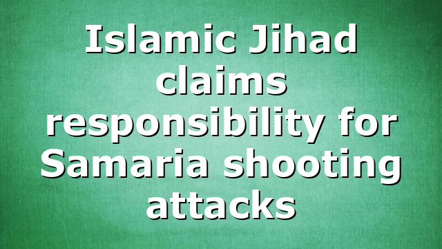 Islamic Jihad claims responsibility for Samaria shooting attacks