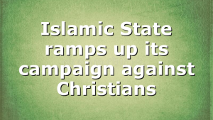 Islamic State ramps up its campaign against Christians