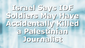 Israel Says IDF Soldiers May Have Accidentally Killed a Palestinian Journalist