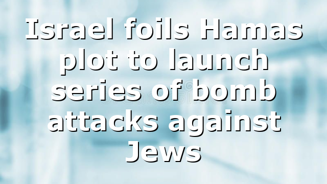 Israel foils Hamas plot to launch series of bomb attacks against Jews