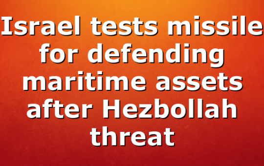 Israel tests missile for defending maritime assets after Hezbollah threat