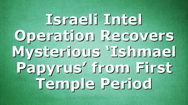 Israeli Intel Operation Recovers Mysterious ‘Ishmael Papyrus’ from First Temple Period