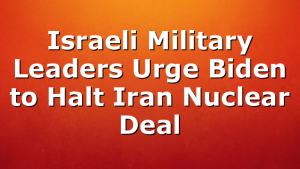 Israeli Military Leaders Urge Biden to Halt Iran Nuclear Deal