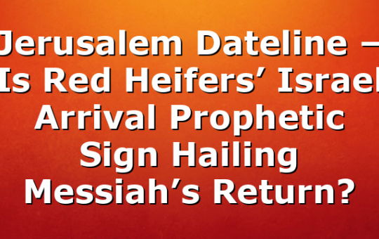 Jerusalem Dateline – Is Red Heifers’ Israel Arrival Prophetic Sign Hailing Messiah’s Return?