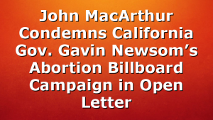 John MacArthur Condemns California Gov. Gavin Newsom’s Abortion Billboard Campaign in Open Letter
