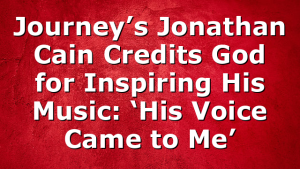 Journey’s Jonathan Cain Credits God for Inspiring His Music: ‘His Voice Came to Me’