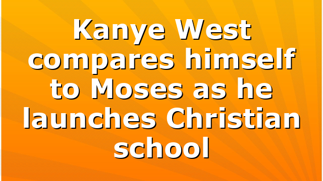 Kanye West compares himself to Moses as he launches Christian school