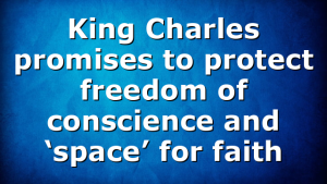 King Charles promises to protect freedom of conscience and ‘space’ for faith