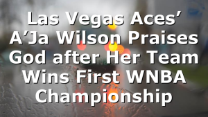 Las Vegas Aces’ A’Ja Wilson Praises God after Her Team Wins First WNBA Championship