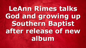 LeAnn Rimes talks God and growing up Southern Baptist after release of new album