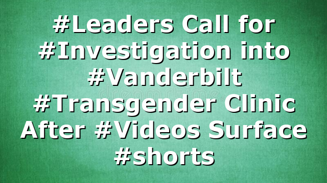 #Leaders Call for #Investigation into #Vanderbilt #Transgender Clinic After #Videos Surface #shorts