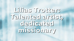 Lilias Trotter: Talented artist, dedicated missionary