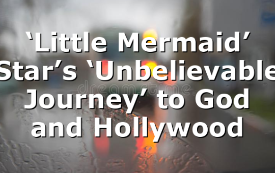 ‘Little Mermaid’ Star’s ‘Unbelievable Journey’ to God and Hollywood