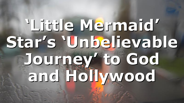 ‘Little Mermaid’ Star’s ‘Unbelievable Journey’ to God and Hollywood