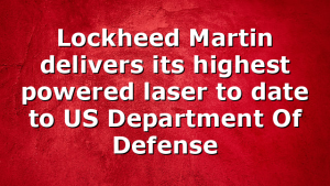 Lockheed Martin delivers its highest powered laser to date to US Department Of Defense