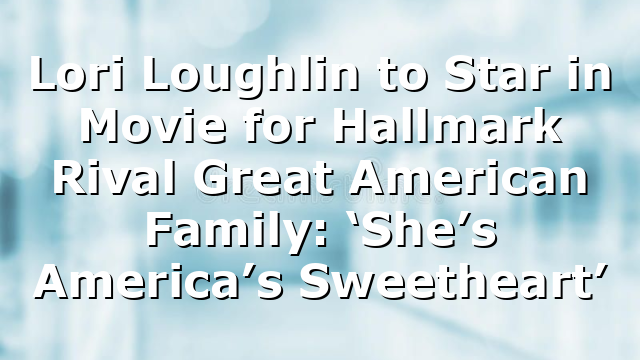 Lori Loughlin to Star in Movie for Hallmark Rival Great American Family: ‘She’s America’s Sweetheart’