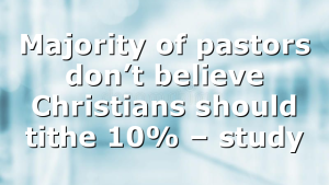 Majority of pastors don’t believe Christians should tithe 10% – study