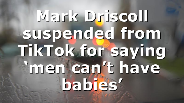 Mark Driscoll suspended from TikTok for saying ‘men can’t have babies’