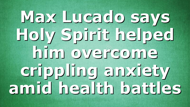 Max Lucado says Holy Spirit helped him overcome crippling anxiety amid health battles