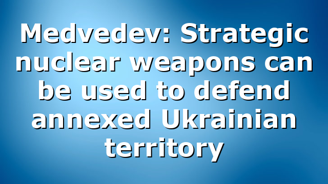 Medvedev: Strategic nuclear weapons can be used to defend annexed Ukrainian territory