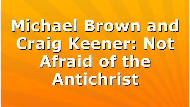 Michael Brown and Craig Keener: Not Afraid of the Antichrist