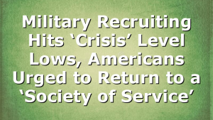 Military Recruiting Hits ‘Crisis’ Level Lows, Americans Urged to Return to a ‘Society of Service’