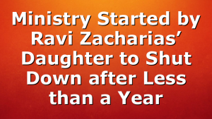 Ministry Started by Ravi Zacharias’ Daughter to Shut Down after Less than a Year