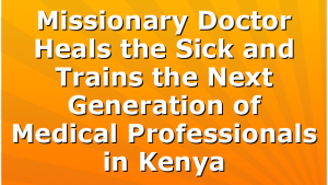 Missionary Doctor Heals the Sick and Trains the Next Generation of Medical Professionals in Kenya