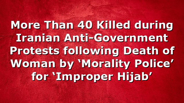 More Than 40 Killed during Iranian Anti-Government Protests following Death of Woman by ‘Morality Police’ for ‘Improper Hijab’