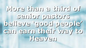 More than a third of senior pastors believe ‘good people’ can earn their way to Heaven