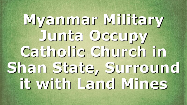 Myanmar Military Junta Occupy Catholic Church in Shan State, Surround it with Land Mines