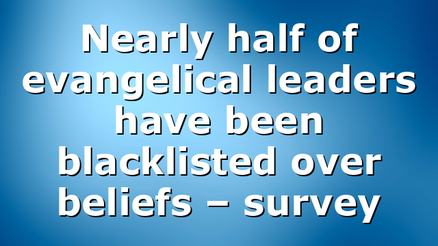 Nearly half of evangelical leaders have been blacklisted over beliefs – survey
