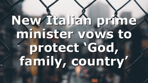 New Italian prime minister vows to protect ‘God, family, country’